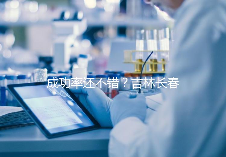 成功率還不錯?吉林長春做三代試管技術的醫(yī)院排名:top4詳解!