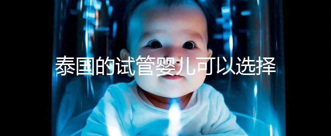 泰國的試管嬰兒可以選擇男性和女性嗎?相關(guān)政策解釋供您參考