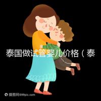 泰國做試管嬰兒價格（泰國做試管嬰兒價格明細）