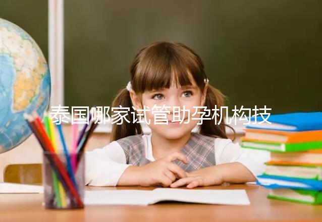 泰國哪家試管助孕機(jī)構(gòu)技術(shù)強(qiáng)?多維分析可以幫助你安心選擇