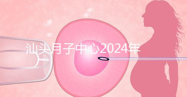 汕頭月子中心2024年一月揭秘多少錢？想做哪個(gè)性價(jià)比高？