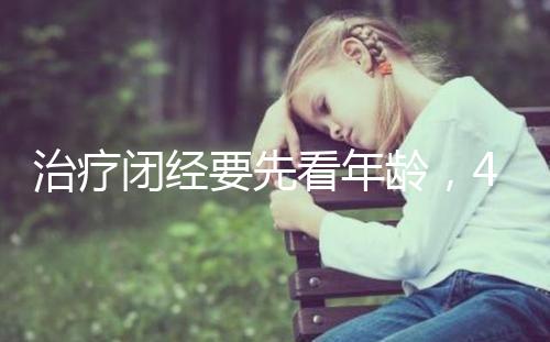 治療閉經要先看年齡，45歲之后閉經一般正常！