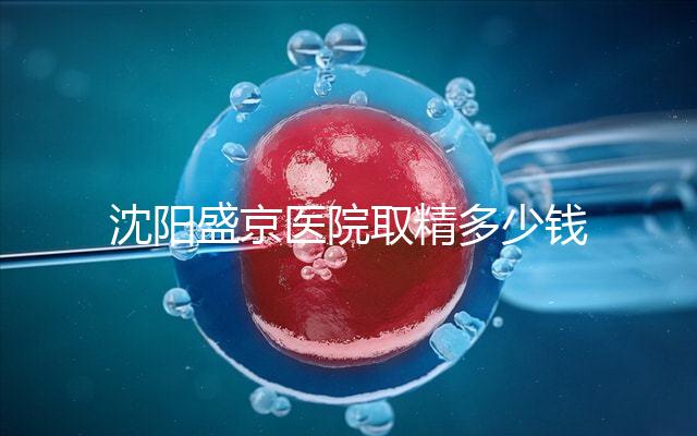 沈陽盛京醫院取精多少錢速覽，是否手動取精及流程全囊括