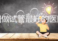 沈陽做試管最好的醫(yī)院排名 哪個醫(yī)院成功率高