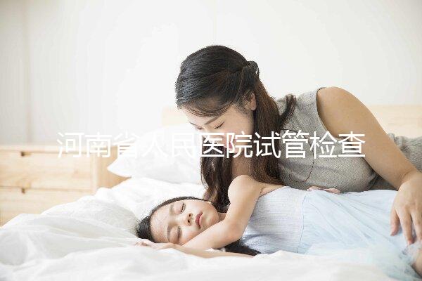 河南省人民醫院試管檢查多少錢？看完項目及費用明細便知