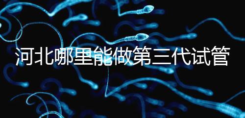 河北哪里能做第三代試管嬰兒？遵化有醫院能做試管嗎？