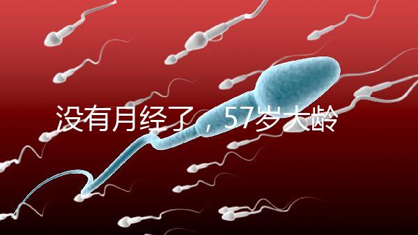 沒有月經了，57歲大齡做試管嬰兒成功率有多高？