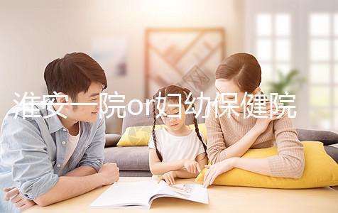 淮安一院or婦幼保健院做試管嬰兒怎么樣？費(fèi)用、成功率一覽