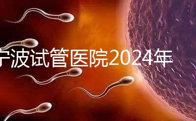 寧波試管醫院2024年成功率排名第一，解放軍906醫院名列前茅