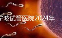 寧波試管醫院2024年成功率排名第一，解放軍906醫院名列前茅