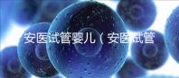 安醫(yī)試管嬰兒（安醫(yī)試管嬰兒成功率）