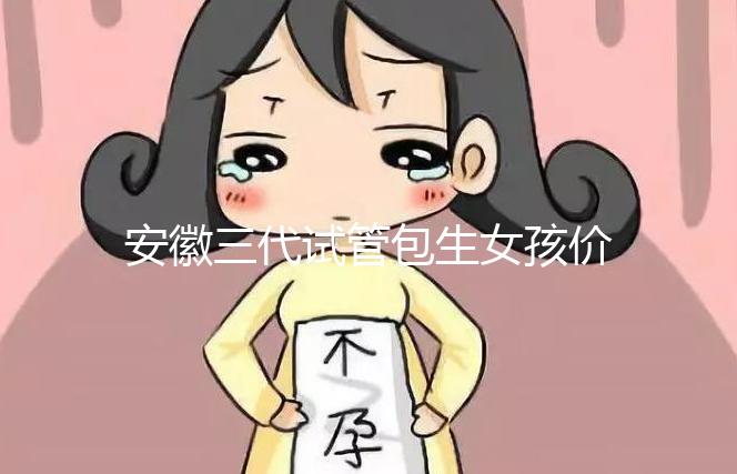 安徽三代試管包生女孩價格,家庭經(jīng)濟(jì)不樂觀真不敢想
