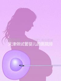 天津做試管嬰兒的醫院排名（天津做試管嬰兒的醫院排名榜）