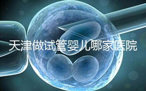 天津做試管嬰兒哪家醫(yī)院最好(2025試管收費(fèi)價(jià)目表最新消息)