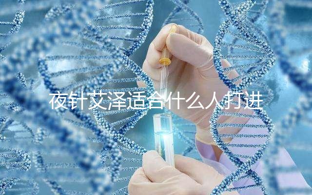 夜針艾澤適合什么人打進來瞧，孕婦可不可以用這篇說清