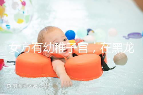 女方有幼稚子宮，在黑龍江安達當地能做試管嬰兒嗎？