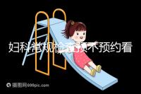 婦科常規檢查預不預約看醫院，但掛號肯定不可少