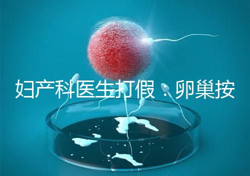 婦產(chǎn)科醫(yī)生打假：卵巢按摩?？优?！卵巢早衰根本無法預(yù)防！