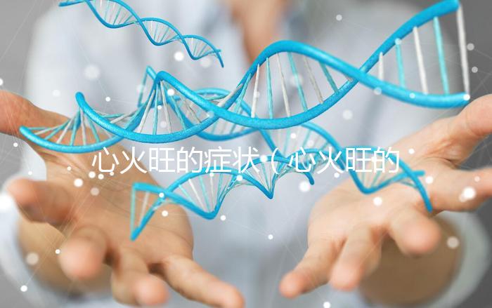 心火旺的癥狀(心火旺的癥狀表現)