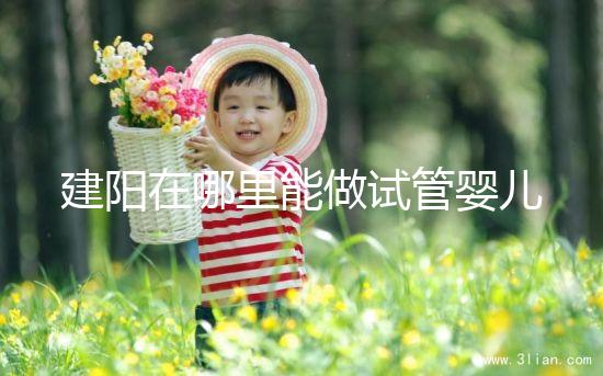 建陽在哪里能做試管嬰兒？一次成功率有多高？