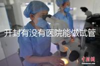 開封有沒有醫院能做試管嬰兒？單次試管費用及成功率介紹