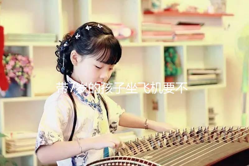 帶7歲的孩子坐飛機(jī)要不要買票快看,怎么買票看清楚