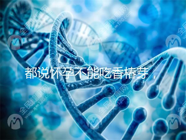 都說懷孕不能吃香椿芽，那我移植后還能吃香椿嗎？