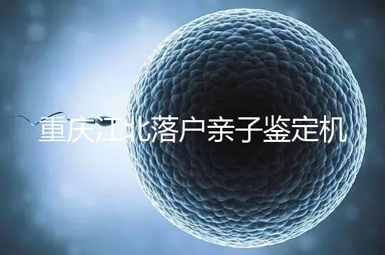 重慶江北落戶親子鑒定機構快收藏，2024做一次花不了多少