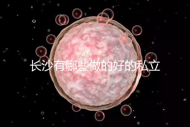 長沙有哪些做的好的私立試管嬰兒醫院呢？