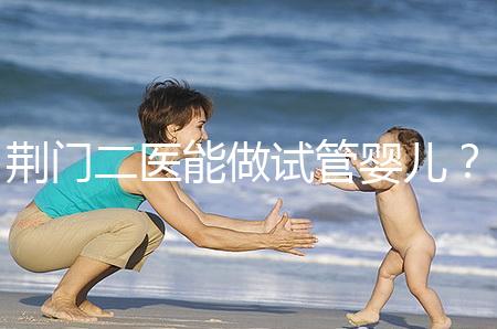 荊門二醫能做試管嬰兒？湖北省內這些城市才真的能做