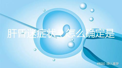 肝昏迷癥狀(怎么確定是不是肝昏迷)