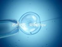 蘇州姑蘇、吳中區hpv疫苗接種地點公布，預約接種快人一步