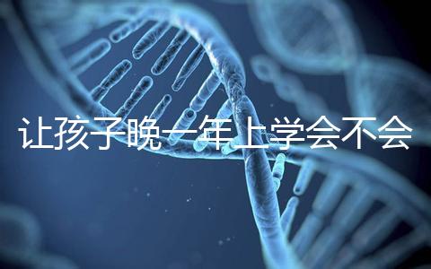 讓孩子晚一年上學會不會后悔看人，對以后影響要趁早了解