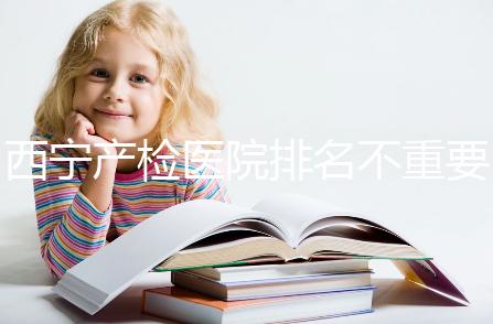 西寧產檢醫院排名不重要，2024年設備最好的地方是關鍵
