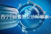 西寧b超看男女診所哪家好一文說清，湟中區、城中區費用不同