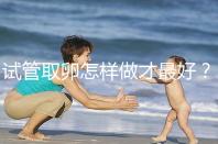 試管取卵怎樣做才最好？很多人都不知道這3點！