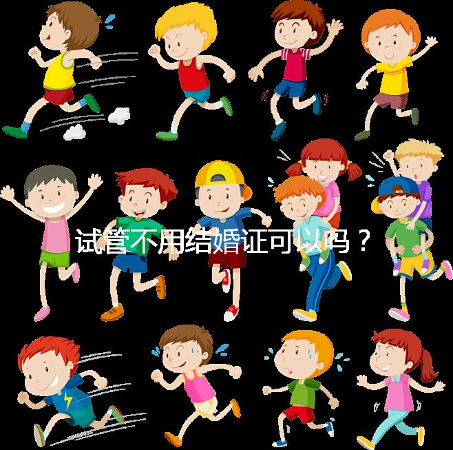 試管不用結婚證可以嗎?沒有怎么辦?