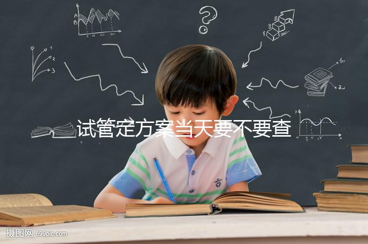 試管定方案當天要不要查血看專家怎么說，做啥檢查要早知