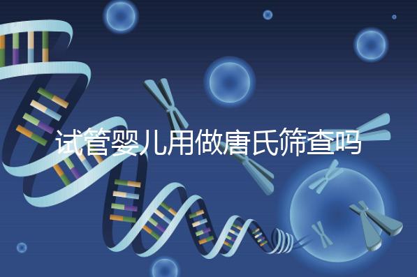 試管嬰兒用做唐氏篩查嗎,南寧費用低于兩千七