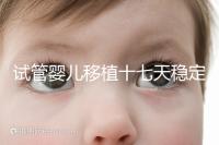 試管嬰兒移植十七天穩定了嗎？孕酮or血值正常別擔心