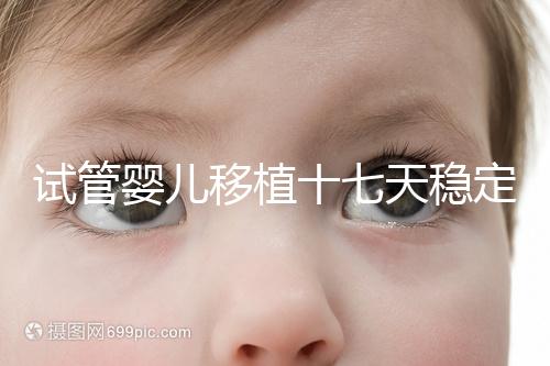 試管嬰兒移植十七天穩定了嗎？孕酮or血值正常別擔心