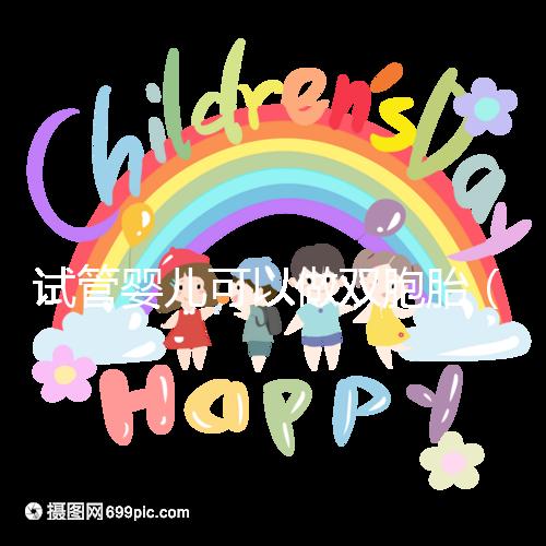 試管嬰兒可以做雙胞胎（試管嬰兒可以做雙胞胎嗎？費用高不高）