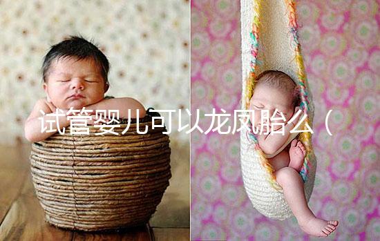 試管嬰兒可以龍鳳胎么(試管嬰兒可以龍鳳胎嗎?)
