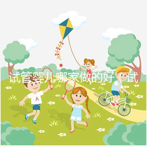 試管嬰兒哪家做的好(試管嬰兒哪家做的好一點(diǎn))