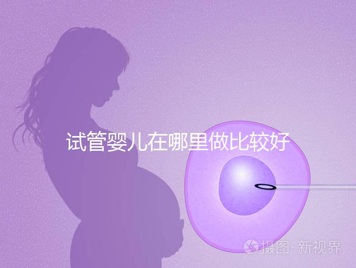 試管嬰兒在哪里做比較好(試管嬰兒在哪里做比較好呢)