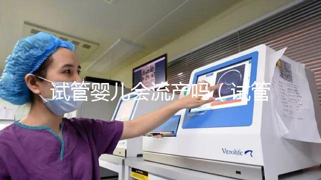 試管嬰兒會流產(chǎn)嗎(試管嬰兒會流產(chǎn)嗎?)