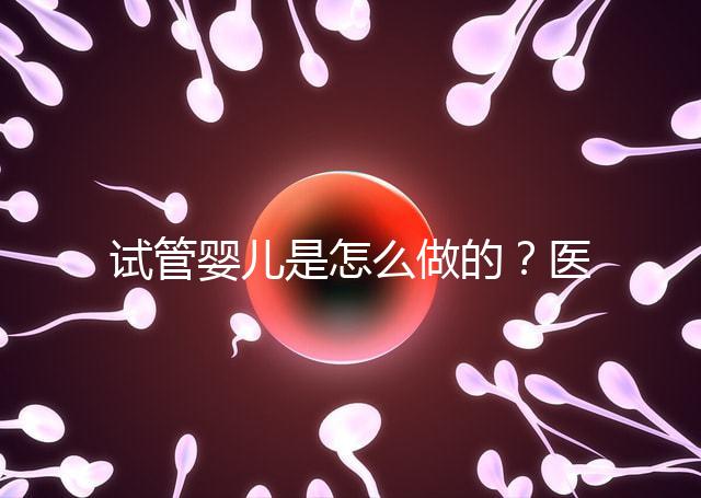 試管嬰兒是怎么做的？醫(yī)院流程及費(fèi)用詳解