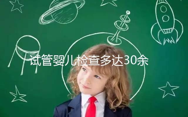 試管嬰兒檢查多達30余項，解讀其中6項基本檢查項目的意義