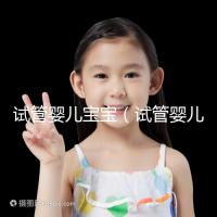 試管嬰兒寶寶（試管嬰兒寶寶壽命長嗎）