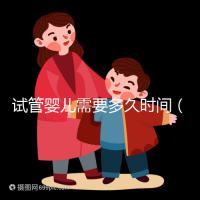 試管嬰兒需要多久時(shí)間（試管嬰兒需要多久時(shí)間？）